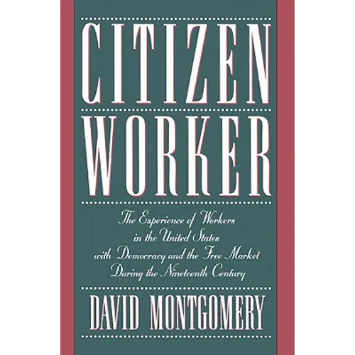 Citizen Worker: The Experience of Workers in the United States with Democracy and the Free Market During the Nineteenth Century - Paperback