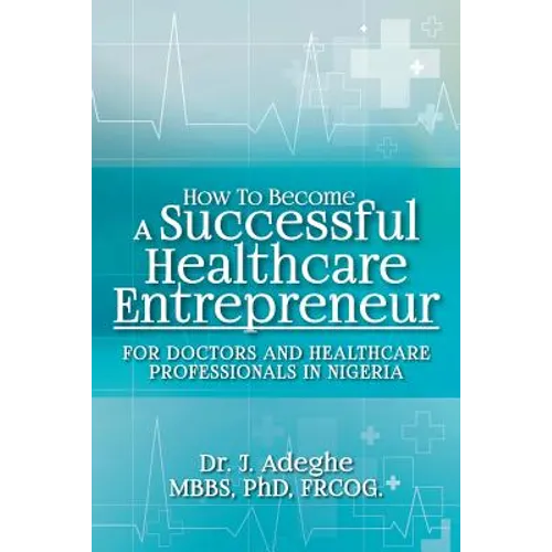 How To Become A Successful Healthcare Entrepreneur: For Doctors and Healthcare Professionals in Nigeria - Paperback