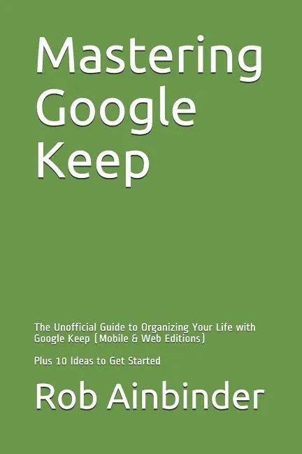 Mastering Google Keep: The Unofficial Guide to Organizing Your Life with Google Keep (Mobile & Web Editions) Plus 10 Ideas to Get Started - Paperback