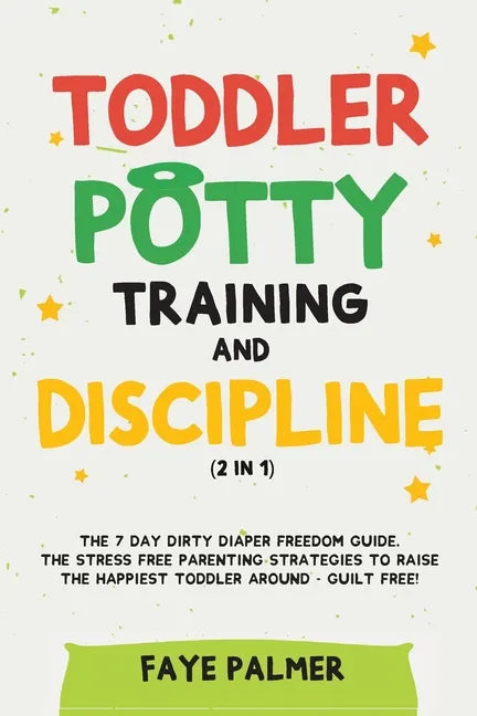 Toddler Potty Training & Discipline (2 in 1): The 7 Day Dirty Diaper Freedom Guide. The Stress Free Parenting Strategies To Raise The Happiest Toddler - Paperback