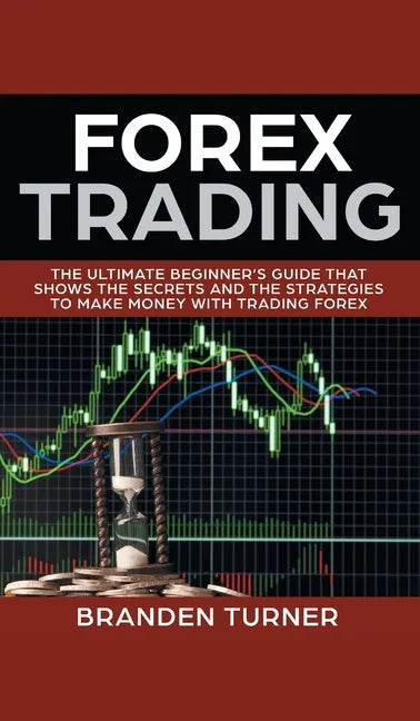 Forex Trading: The Ultimate Beginner's Guide That Shows the Secrets and the Strategies to Make Money with Trading Forex - Hardcover