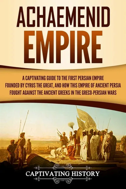 Achaemenid Empire: A Captivating Guide to the First Persian Empire Founded by Cyrus the Great, and How This Empire of Ancient Persia Foug - Paperback