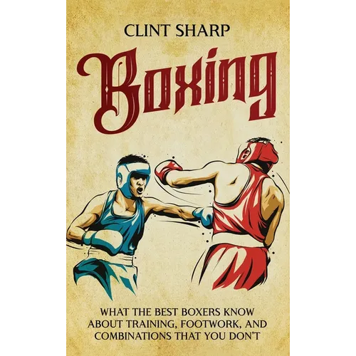 Boxing: What the Best Boxers Know about Training, Footwork, and Combinations That You Don't - Hardcover