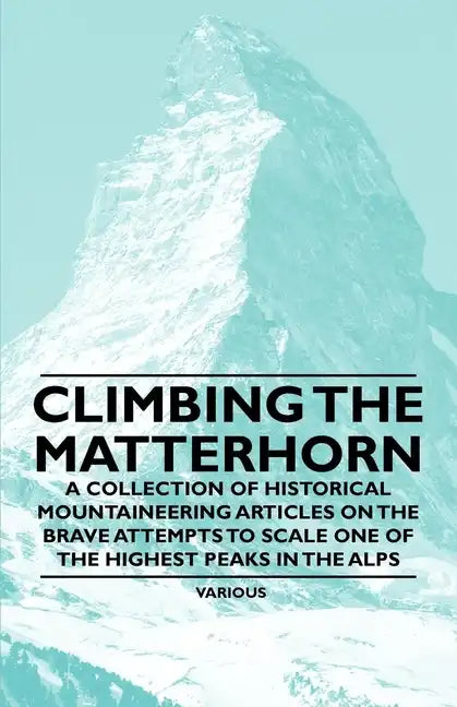 Climbing the Matterhorn - A Collection of Historical Mountaineering Articles on the Brave Attempts to Scale One of the Highest Peaks in the Alps - Paperback
