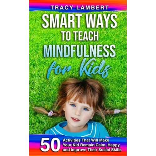 Smart Ways to Teach Mindfulness for Kids: 50 Activities That Will Make Your Kid Remain Calm, Happy, and Improve Their Social Skills - Paperback