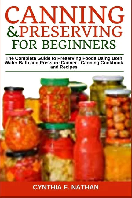 Canning and Preserving for Beginners: The Complete Guide to Preserving Foods Using Both Water Bath and Pressure Canner - Canning Cookbook and Recipes - Paperback