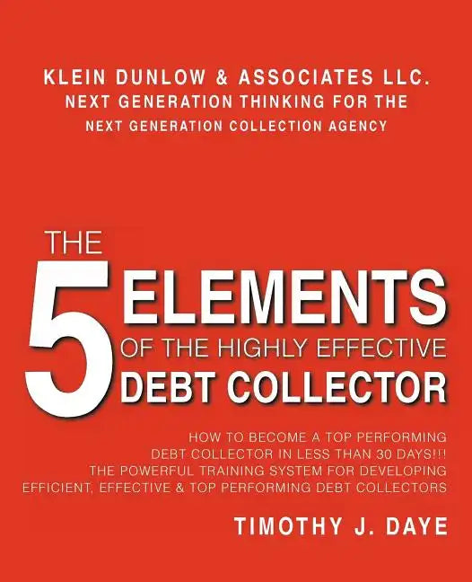 The 5 Elements of the Highly Effective Debt Collector: How to become a Top Performing Debt Collector In Less than 30 Days!!! The Powerful Training Sys - Paperback