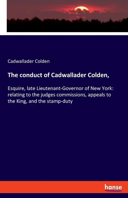The conduct of Cadwallader Colden,: Esquire, late Lieutenant-Governor of New York: relating to the judges commissions, appeals to the King, and the st - Paperback