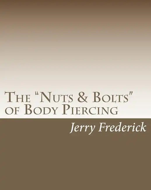 The "Nuts & Bolts" of Body Piercing: What Every New Body Piercer Needs to Know . . . But Nobody Will Tell You! - Paperback