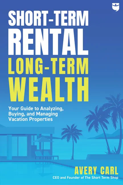 Short-Term Rental, Long-Term Wealth: Your Guide to Analyzing, Buying, and Managing Vacation Properties - Paperback