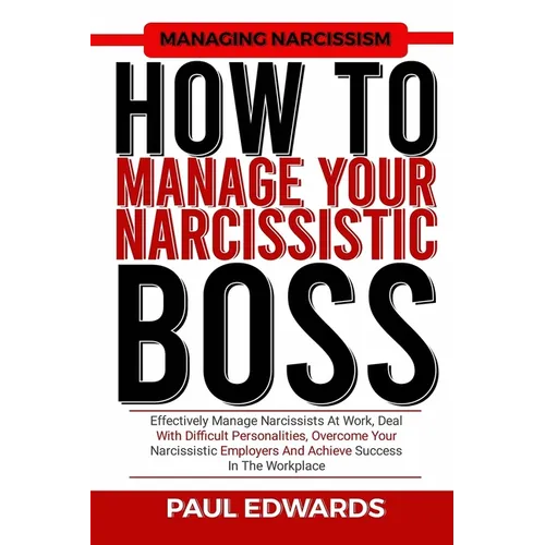 How to Manage Your Narcissistic Boss: Effectively Manage Narcissists At Work, Deal With Difficult Personalities, Overcome Your Narcissistic Employers - Paperback