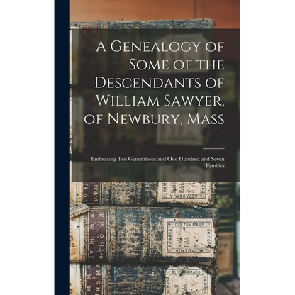 A Genealogy of Some of the Descendants of William Sawyer, of Newbury, Mass: Embracing Ten Generations and One Hundred and Seven Families - Hardcover