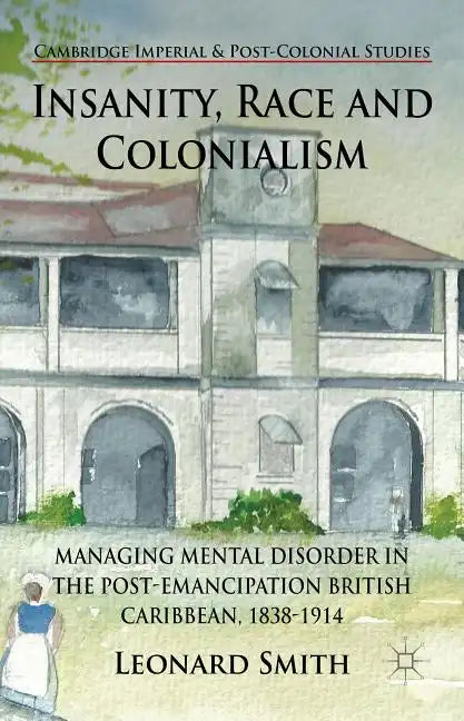 Insanity, Race and Colonialism: Managing Mental Disorder in the Post-Emancipation British Caribbean, 1838-1914 - Hardcover