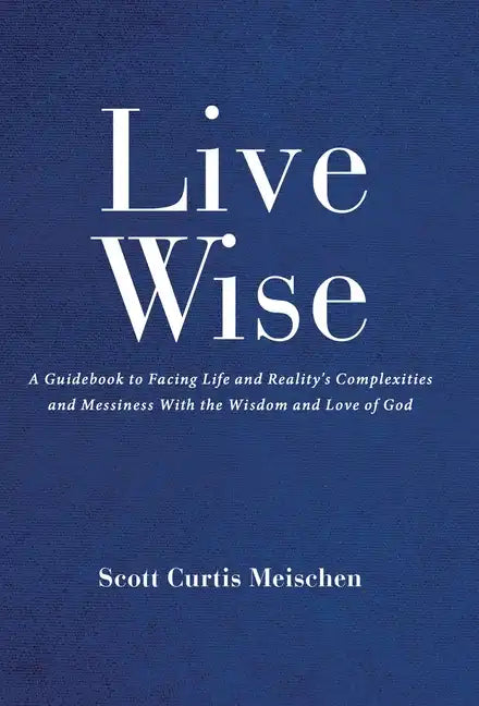 Live Wise: A Guidebook to Facing Life and Reality's Complexities and Messiness with the Wisdom and Love of God - Hardcover