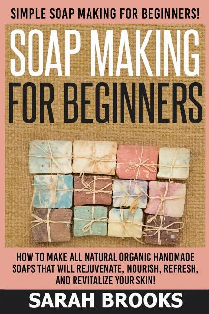 Soap Making For Beginners - Sarah Brooks: Simple Soap Making For Beginners! How To Make All Natural Organic Handmade Soaps That Will Rejuvenate, Nouri - Paperback