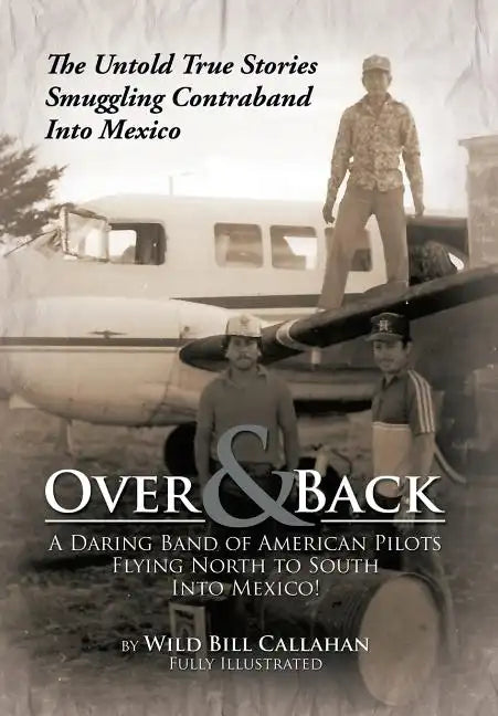 Over and Back: A Daring Band of American Pilots Flying North to South Into Mexico!: The Untold True Stories Smuggling Contraband Into Mexico - Hardcover