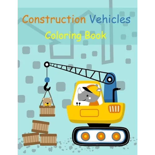Construction Vehicles Coloring Book: Digger, Dump, Backhoes, Graders, Front Loaders, Trenchers, Cranes and Trucks for Children (Ages 4-10) - Paperback