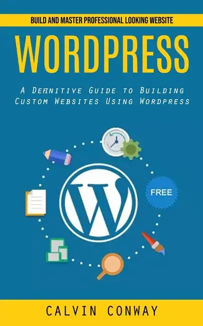 Wordpress: Build and Master Professional Looking Website (A Definitive Guide to Building Custom Websites Using Wordpress) - Paperback