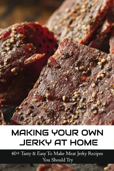 Making Your Own Jerky At Home: 40+ Tasty & Easy To Make Meat Jerky Recipes You Should Try: Homemade Meat Jerky Recipes Book - Paperback