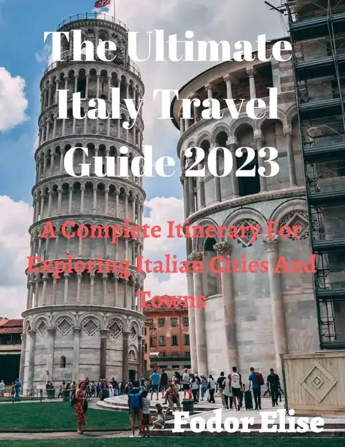 The Ultimate Italy Travel Guide 2023: A Complete Itinerary For Exploring Italian Cities And Towns. - Paperback