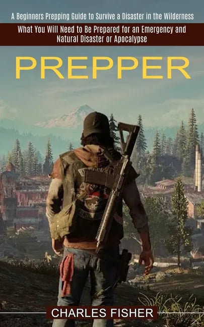 Prepper: What You Will Need to Be Prepared for an Emergency and Natural Disaster or Apocalypse (A Beginners Prepping Guide to S - Paperback