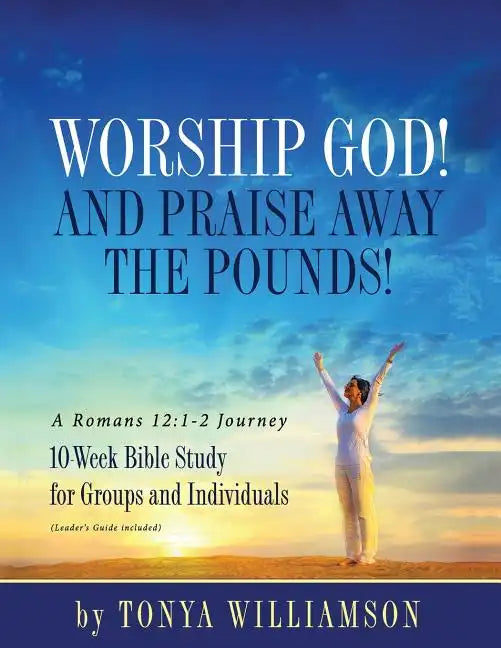 Worship God! And Praise Away the Pounds! A Romans 12: 1-2 Journey: 10-Week Bible Study for Groups and Individuals - Paperback
