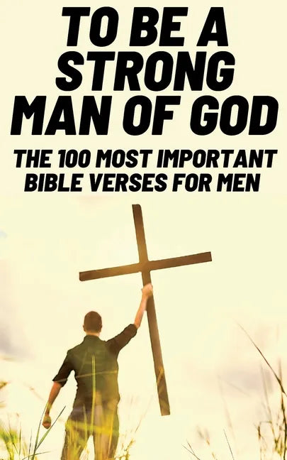 To Be A Strong Man Of God: The 100 Most Important Bible Verses for Men (Devotionals For Men Christian / Bible Study For Men) - Paperback