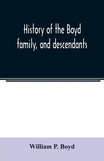 History of the Boyd family, and descendants, with historical sketches of the Ancient family of Boyd's in Scotland, from the year 1200, and those of ir - Paperback
