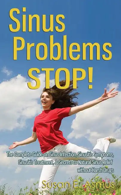 Sinus Problems STOP! - The Complete Guide on Sinus Infection, Sinusitis Symptoms, Sinusitis Treatment, & Secrets to Natural Sinus Relief without Harsh - Paperback