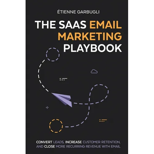 The SaaS Email Marketing Playbook: Convert Leads, Increase Customer Retention, and Close More Recurring Revenue With Email - Paperback