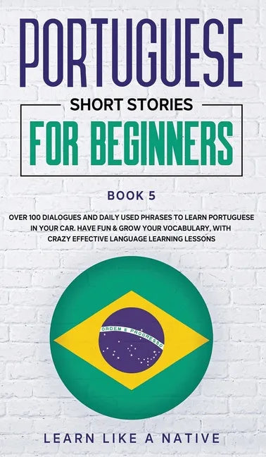 Portuguese Short Stories for Beginners Book 5: Over 100 Dialogues & Daily Used Phrases to Learn Portuguese in Your Car. Have Fun & Grow Your Vocabular - Hardcover