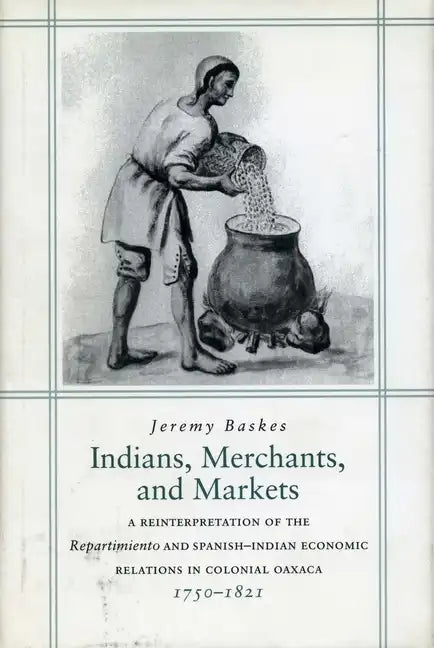 Indians, Merchants, and Markets: A Reinterpretation of the Repartimiento and Spanish-Indian Economic Relations in Colonial Oaxaca, 1750-1821 - Hardcover