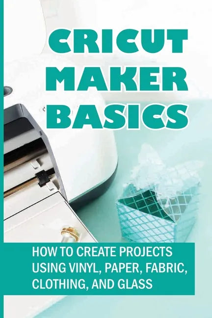 Cricut Maker Basics: How To Create Projects Using Vinyl, Paper, Fabric, Clothing, And Glass: How To Use Design Space - Paperback
