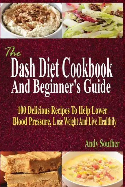 The Dash Diet Cookbook And Beginner's Guide: 100 Delicious Recipes To Help Lower Blood Pressure, Lose Weight And Live Healthily - Paperback