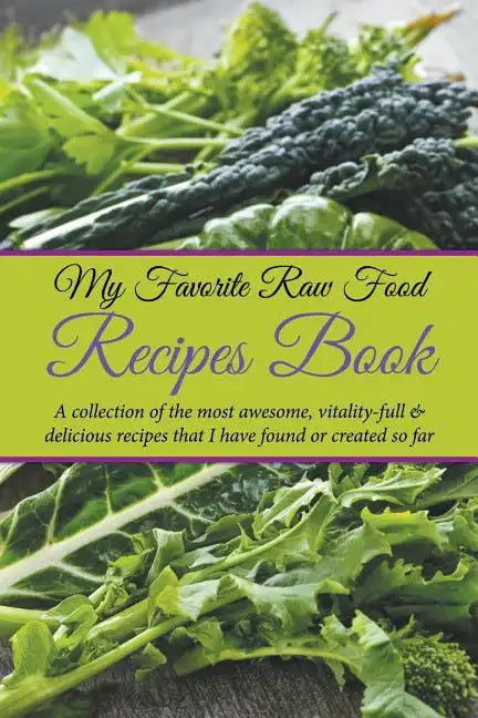 My Favorite Raw Food Recipes Book: A Collection Of The Most Awesome, Vitality-Full & Delicious Recipes That I Have Found Or Created So Far - Paperback