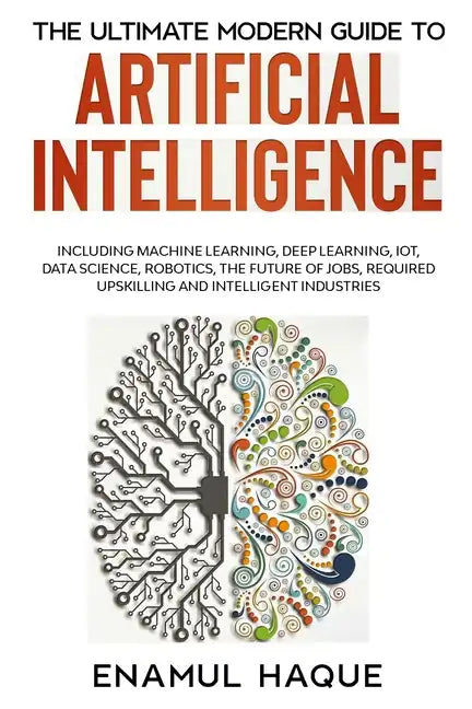 The Ultimate Modern Guide to Artificial Intelligence: Including Machine Learning, Deep Learning, IoT, Data Science, Robotics, The Future of Jobs, Requ - Paperback