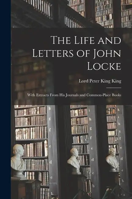 The Life and Letters of John Locke: With Extracts From His Journals and Common-Place Books - Paperback