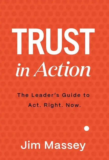 Trust in Action: A Leader's Guide to Act. Right. Now. - Hardcover