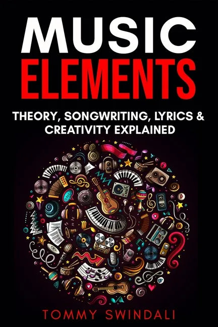 Music Elements: Music Theory, Songwriting, Lyrics & Creativity Explained - Paperback