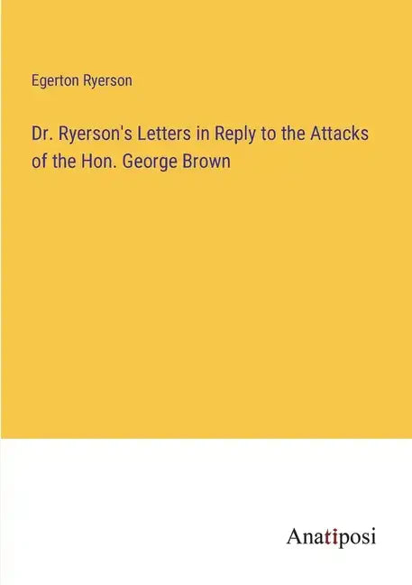 Dr. Ryerson's Letters in Reply to the Attacks of the Hon. George Brown - Paperback