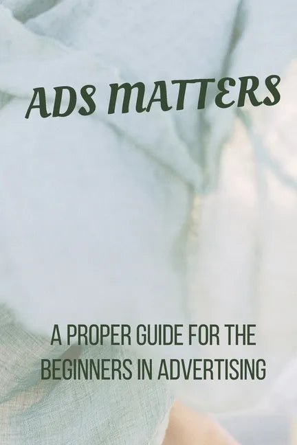 Ads Matters!: A Proper Guide for The Beginners in Advertising - Paperback