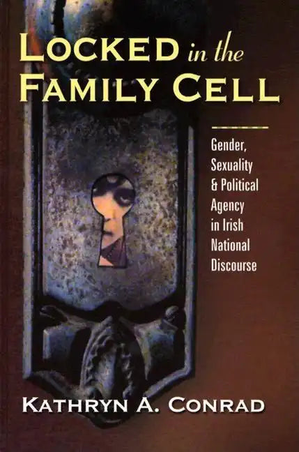 Locked in the Family Cell: Gender, Sexuality, and Political Agency in Irish National Discourse - Hardcover