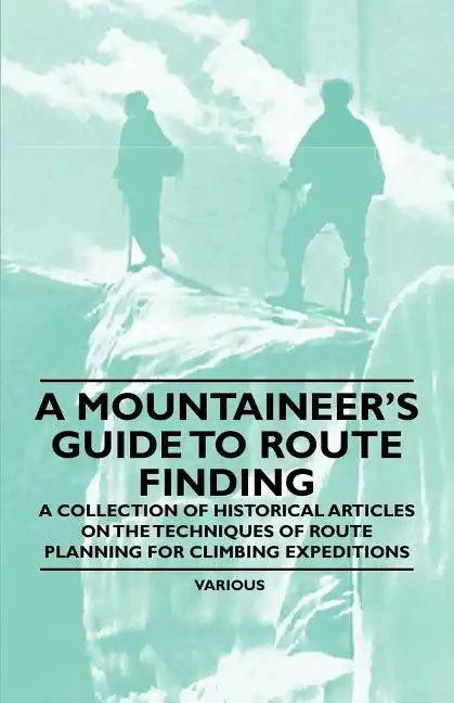 A Mountaineer's Guide to Route Finding - A Collection of Historical Articles on the Techniques of Route Planning for Climbing Expeditions - Paperback