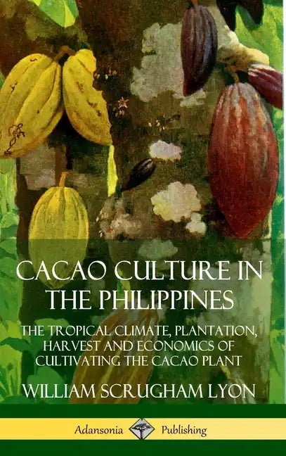 Cacao Culture in the Philippines: The Tropical Climate, Plantation, Harvest and Economics of Cultivating the Cacao Plant (Hardcover) - Hardcover
