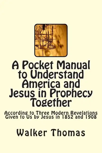 A Pocket Manual to Understand America and Jesus in Prophecy Together: According to Three Modern Revelations Given to Us by Jesus in 1852 and 1908 - Paperback