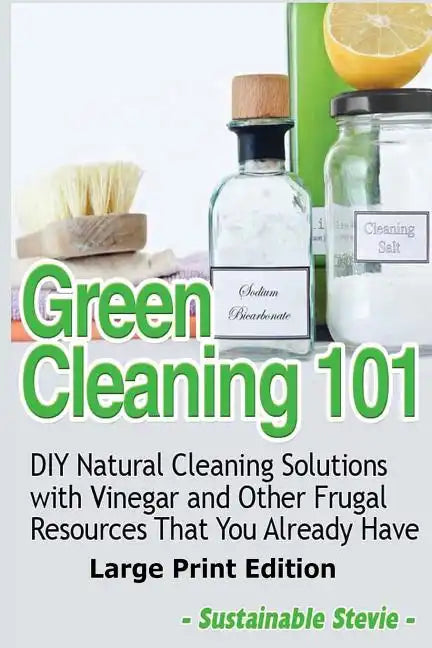 Green Cleaning 101 (Large Print Edition): DIY Natural Cleaning Solutions with Vinegar and Other Frugal Resources That You Already Have - Paperback