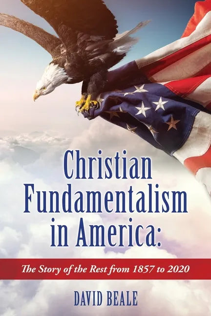 Christian Fundamentalism in America: The Story of the Rest from 1857 to 2020 - Paperback
