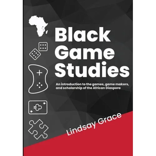 Black Game Studies: An Introduction to the games, game makers and scholarship of the African Diaspora - Paperback