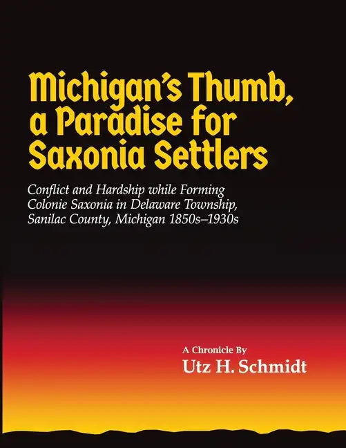 Michigan's Thumb, a Paradise for Saxonia Settlers: Conflict and Hardship While Forming Colonie Saxonia in Delaware Township, Sanilac County, Michigan - Paperback