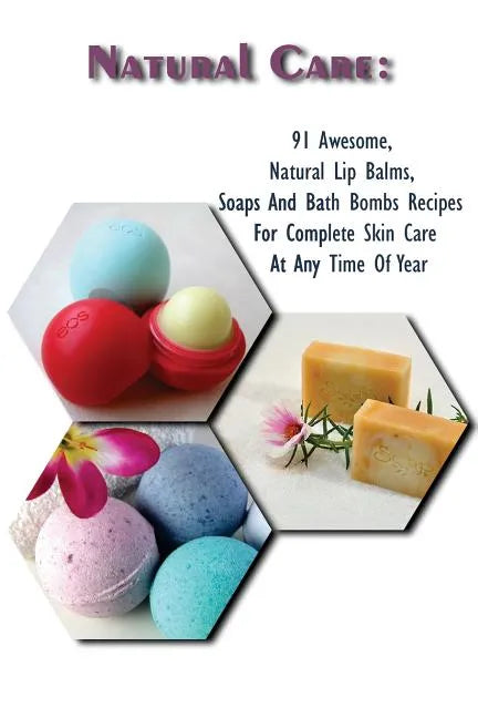 Natural Care: 91 Awesome, Natural Lip Balms, Soaps And Bath Bombs Recipes For Complete Skin Care At Any Time Of Year: (Soap Making, - Paperback